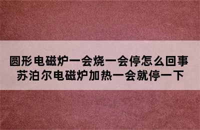 圆形电磁炉一会烧一会停怎么回事 苏泊尔电磁炉加热一会就停一下